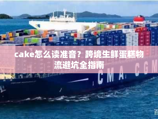 cake怎么读准音？跨境生鲜蛋糕物流避坑全指南