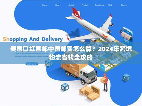 美国口红直邮中国邮费怎么算？2024年跨境物流省钱全攻略
