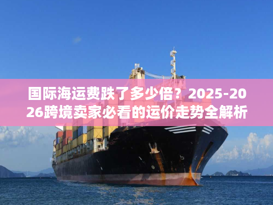 国际海运费跌了多少倍？2025-2026跨境卖家必看的运价走势全解析