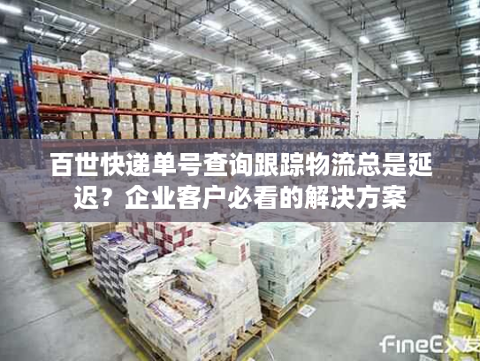 百世快递单号查询跟踪物流总是延迟？企业客户必看的解决方案