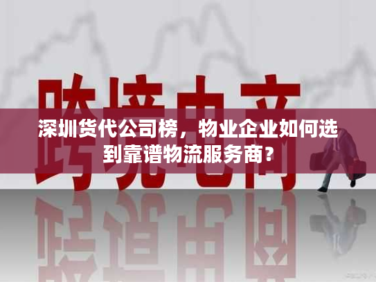 深圳货代公司榜，物业企业如何选到靠谱物流服务商？