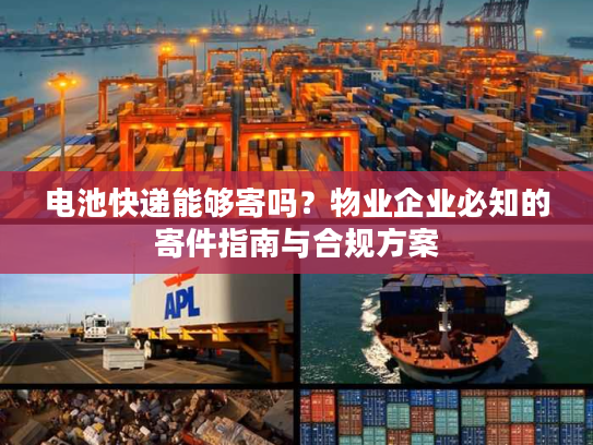电池快递能够寄吗？物业企业必知的寄件指南与合规方案