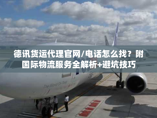 德讯货运代理官网/电话怎么找？附国际物流服务全解析+避坑技巧