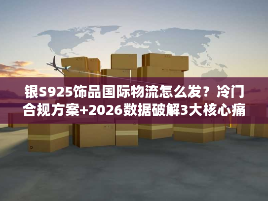 银S925饰品国际物流怎么发？冷门合规方案+2026数据破解3大核心痛点