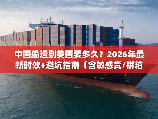中国船运到美国要多久？2026年最新时效+避坑指南（含敏感货/拼箱/整柜）