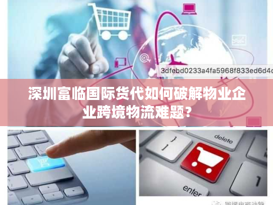 深圳富临国际货代如何破解物业企业跨境物流难题？