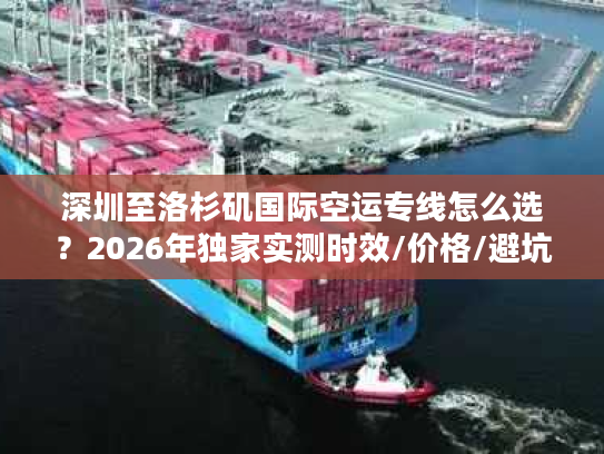 深圳至洛杉矶国际空运专线怎么选？2026年独家实测时效/价格/避坑全攻略