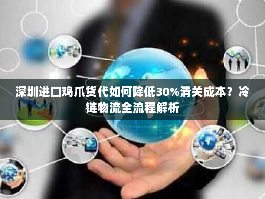 深圳进口鸡爪货代如何降低30%清关成本?冷链物流全流程解析 深圳进口鸡爪货代如何降低30%清关成本?冷链物流全流程解析