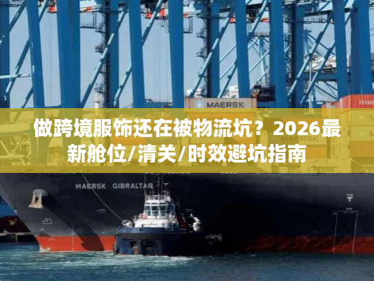 做跨境服饰还在被物流坑？2026最新舱位/清关/时效避坑指南