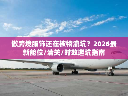 做跨境服饰还在被物流坑？2026最新舱位/清关/时效避坑指南