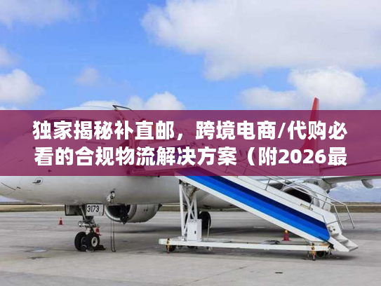 独家揭秘补直邮，跨境电商/代购必看的合规物流解决方案（附2026最新实操案例）
