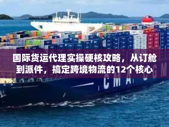国际货运代理实操硬核攻略，从订舱到派件，搞定跨境物流的12个核心步骤