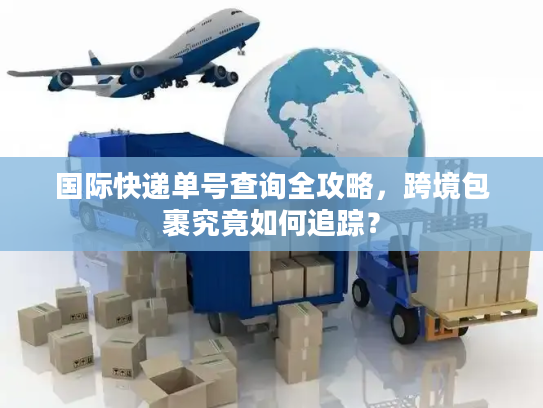 国际快递单号查询全攻略，跨境包裹究竟如何追踪？