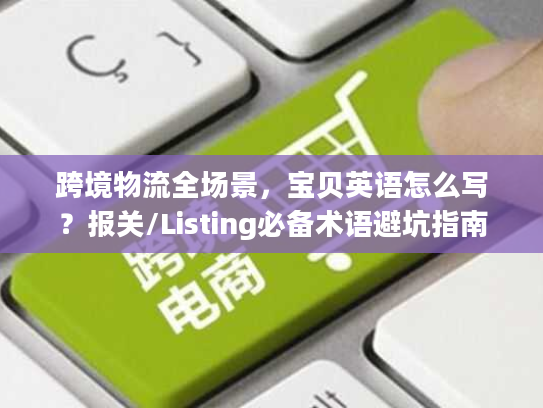 跨境物流全场景，宝贝英语怎么写？报关/Listing必备术语避坑指南