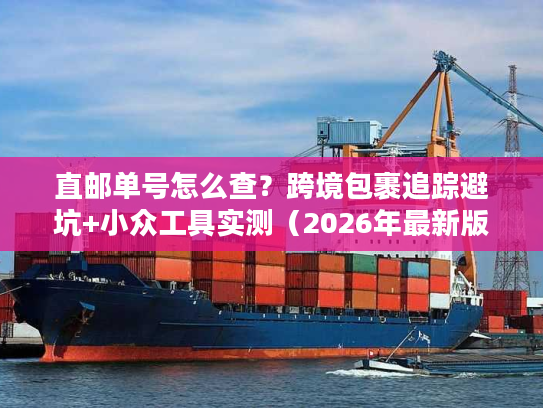 直邮单号怎么查？跨境包裹追踪避坑+小众工具实测（2026年最新版）