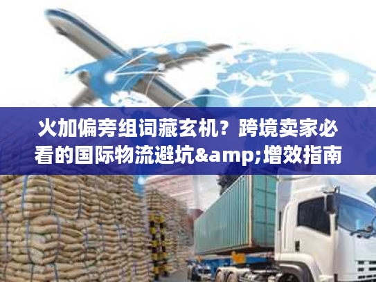 火加偏旁组词藏玄机？跨境卖家必看的国际物流避坑&增效指南