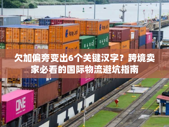 欠加偏旁变出6个关键汉字？跨境卖家必看的国际物流避坑指南