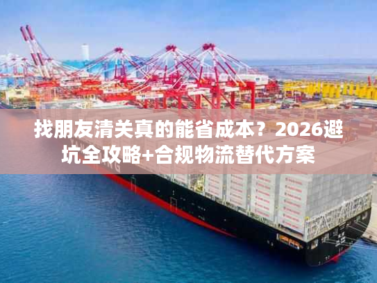 找朋友清关真的能省成本？2026避坑全攻略+合规物流替代方案