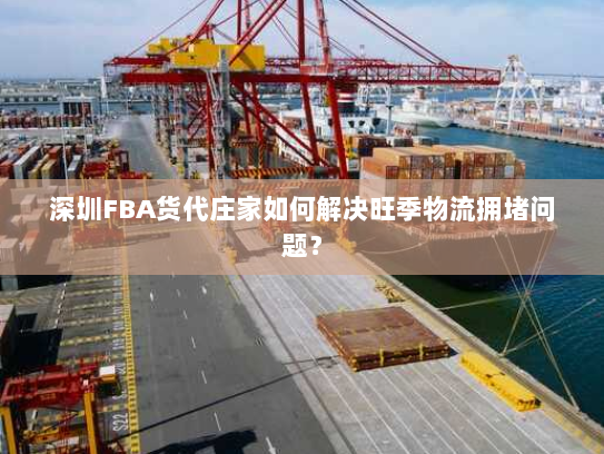 深圳FBA货代庄家如何解决旺季物流拥堵问题？