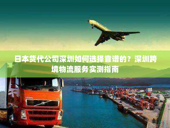 日本货代公司深圳如何选择靠谱的？深圳跨境物流服务实测指南