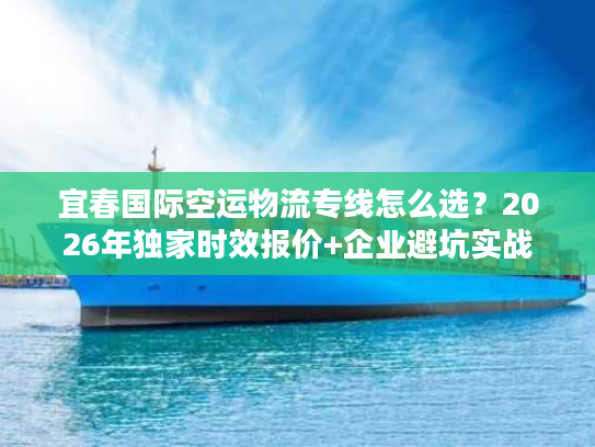宜春国际空运物流专线怎么选？2026年独家时效报价+企业避坑实战