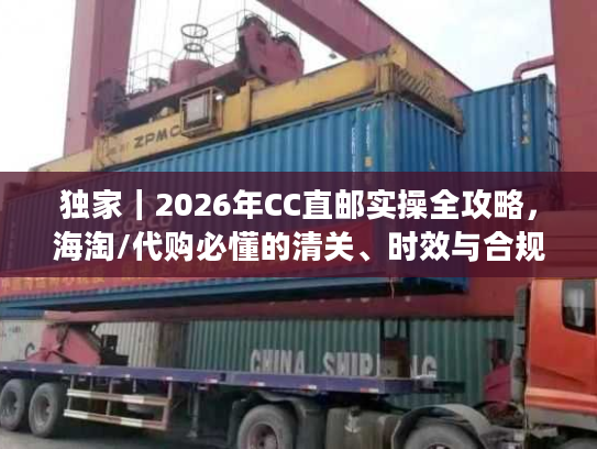 独家｜2026年CC直邮实操全攻略，海淘/代购必懂的清关、时效与合规避坑指南