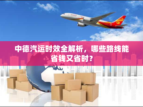 中德汽运时效全解析，哪些路线能省钱又省时？