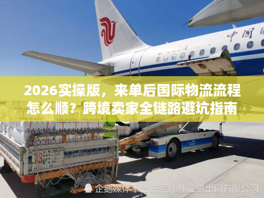 2026实操版，来单后国际物流流程怎么顺？跨境卖家全链路避坑指南