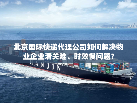 北京国际快递代理公司如何解决物业企业清关难、时效慢问题? 北京国际快递代理公司如何解决物业企业清关难、时效慢问题?