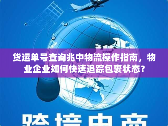 货运单号查询兆中物流操作指南，物业企业如何快速追踪包裹状态？