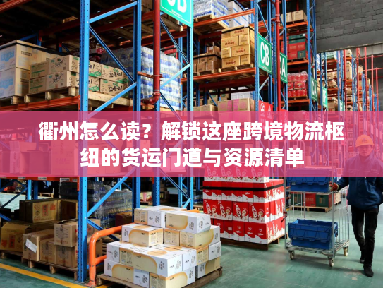 衢州怎么读？解锁这座跨境物流枢纽的货运门道与资源清单