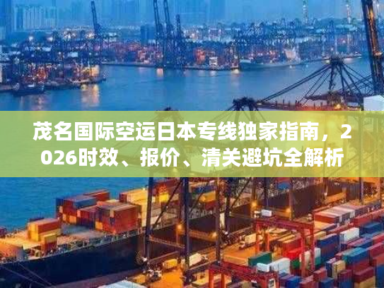 茂名国际空运日本专线独家指南,2026时效、报价、清关避坑全解析 茂名国际空运日本专线独家指南,2026时效、报价、清关避坑全解析