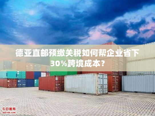 德亚直邮预缴关税如何帮企业省下30%跨境成本？