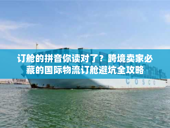 订舱的拼音你读对了？跨境卖家必藏的国际物流订舱避坑全攻略