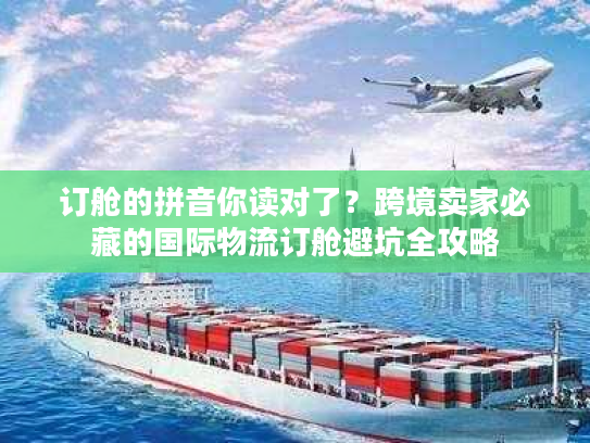订舱的拼音你读对了？跨境卖家必藏的国际物流订舱避坑全攻略