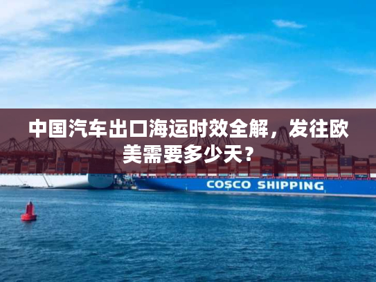 中国汽车出口海运时效全解，发往欧美需要多少天？