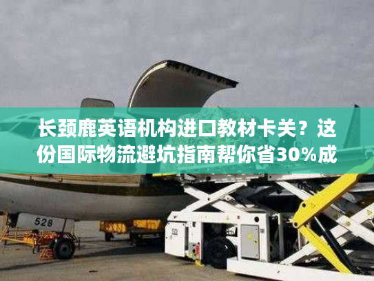 长颈鹿英语机构进口教材卡关？这份国际物流避坑指南帮你省30%成本