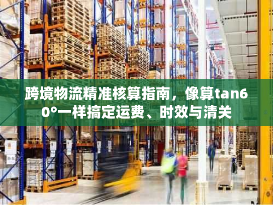 跨境物流精准核算指南，像算tan60°一样搞定运费、时效与清关