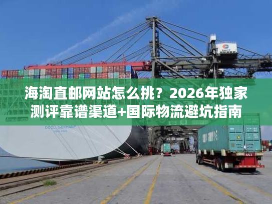 海淘直邮网站怎么挑？2026年独家测评靠谱渠道+国际物流避坑指南