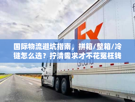 国际物流避坑指南，拼箱/整箱/冷链怎么选？拧清需求才不花冤枉钱