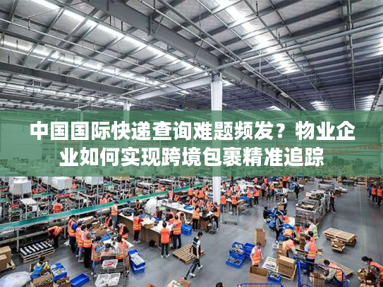中国国际快递查询难题频发？物业企业如何实现跨境包裹精准追踪