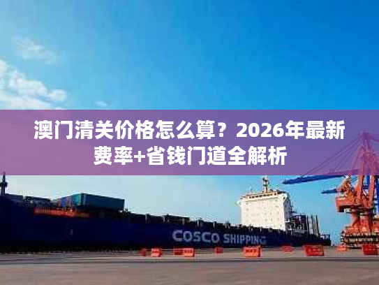 澳门清关价格怎么算？2026年最新费率+省钱门道全解析