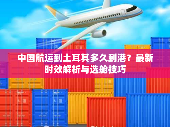 中国航运到土耳其多久到港？最新时效解析与选舱技巧