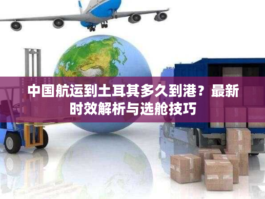 中国航运到土耳其多久到港？最新时效解析与选舱技巧
