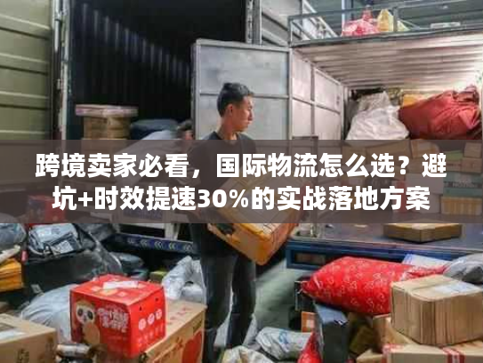 跨境卖家必看，国际物流怎么选？避坑+时效提速30%的实战落地方案