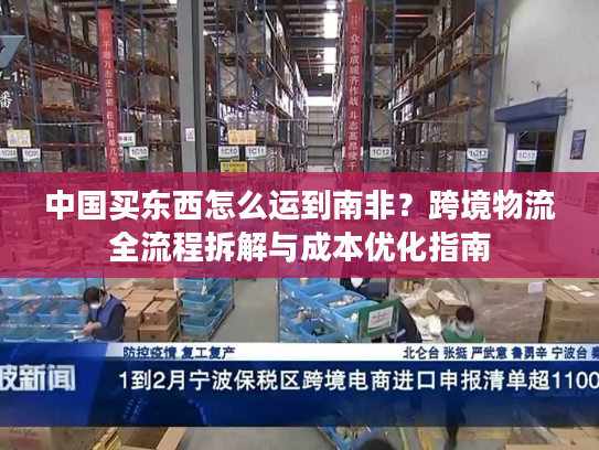 中国买东西怎么运到南非？跨境物流全流程拆解与成本优化指南