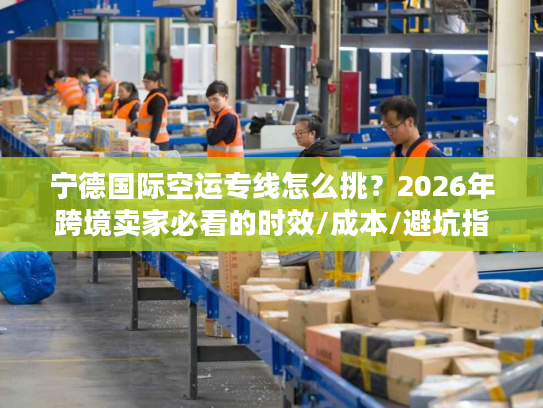 宁德国际空运专线怎么挑？2026年跨境卖家必看的时效/成本/避坑指南