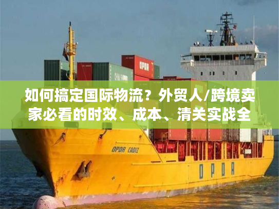 如何搞定国际物流？外贸人/跨境卖家必看的时效、成本、清关实战全攻略