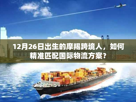 12月26日出生的摩羯跨境人，如何精准匹配国际物流方案？