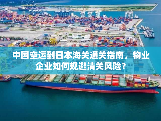 中国空运到日本海关通关指南，物业企业如何规避清关风险？